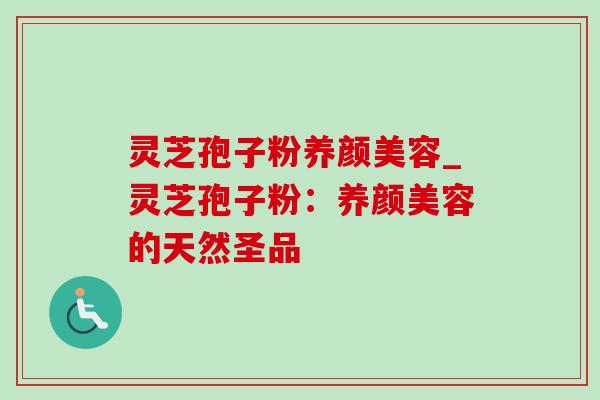 灵芝孢子粉养颜美容_灵芝孢子粉:养颜美容的天然圣品-第1张图片-灵芝之家 灵芝孢子粉养颜美容_灵芝孢子粉:养颜美容的天然圣品-第1张图片-灵芝之家