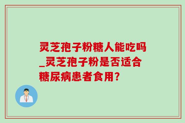 灵芝孢子粉糖人能吃吗_灵芝孢子粉是否适合糖尿病患者食用?-第1张图片-灵芝之家 灵芝孢子粉糖人能吃吗_灵芝孢子粉是否适合糖尿病患者食用?-第1张图片-灵芝之家