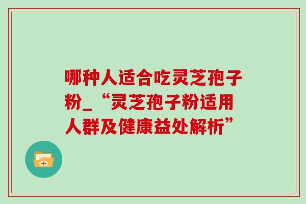 哪种人适合吃灵芝孢子粉_“灵芝孢子粉适用人群及健康益处解析”-第1张图片-灵芝之家 哪种人适合吃灵芝孢子粉_“灵芝孢子粉适用人群及健康益处解析”-第1张图片-灵芝之家