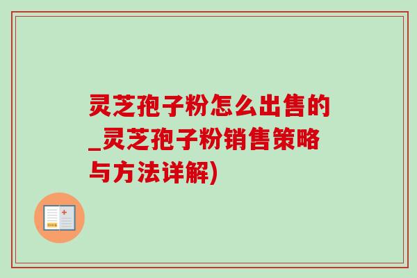 灵芝孢子粉怎么出售的_灵芝孢子粉销售策略与方法详解)-第1张图片-灵芝之家