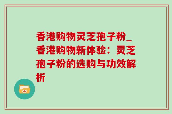 香港购物灵芝孢子粉_香港购物新体验:灵芝孢子粉的选购与功效解析-第1张图片-灵芝之家 香港购物灵芝孢子粉_香港购物新体验:灵芝孢子粉的选购与功效解析-第1张图片-灵芝之家