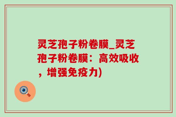 灵芝孢子粉卷膜_灵芝孢子粉卷膜：高效吸收，增强免疫力)-第1张图片-灵芝之家