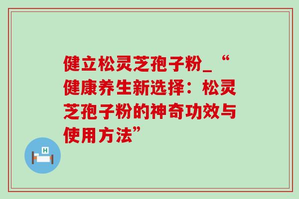 健立松灵芝孢子粉_“健康养生新选择：松灵芝孢子粉的神奇功效与使用方法”-第1张图片-灵芝之家