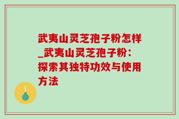 武夷山灵芝孢子粉怎样_武夷山灵芝孢子粉：探索其独特功效与使用方法-第1张图片-灵芝之家