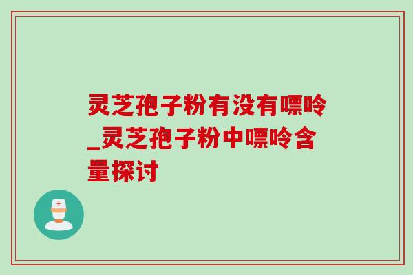 灵芝孢子粉有没有嘌呤_灵芝孢子粉中嘌呤含量探讨-第1张图片-灵芝之家 灵芝孢子粉有没有嘌呤_灵芝孢子粉中嘌呤含量探讨-第1张图片-灵芝之家