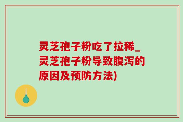 灵芝孢子粉吃了拉稀_灵芝孢子粉导致腹泻的原因及预防方法)-第1张图片-灵芝之家