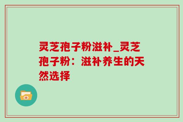 灵芝孢子粉滋补_灵芝孢子粉:滋补养生的天然选择-第1张图片-灵芝之家 灵芝孢子粉滋补_灵芝孢子粉:滋补养生的天然选择-第1张图片-灵芝之家