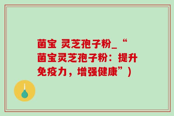 菌宝 灵芝孢子粉_“菌宝灵芝孢子粉:提升免疫力,增强健康”)-第1张图片-灵芝之家 菌宝 灵芝孢子粉_“菌宝灵芝孢子粉:提升免疫力,增强健康”)-第1张图片-灵芝之家
