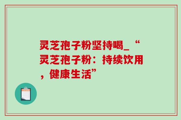 灵芝孢子粉坚持喝_“灵芝孢子粉:持续饮用,健康生活”-第1张图片-灵芝之家 灵芝孢子粉坚持喝_“灵芝孢子粉:持续饮用,健康生活”-第1张图片-灵芝之家
