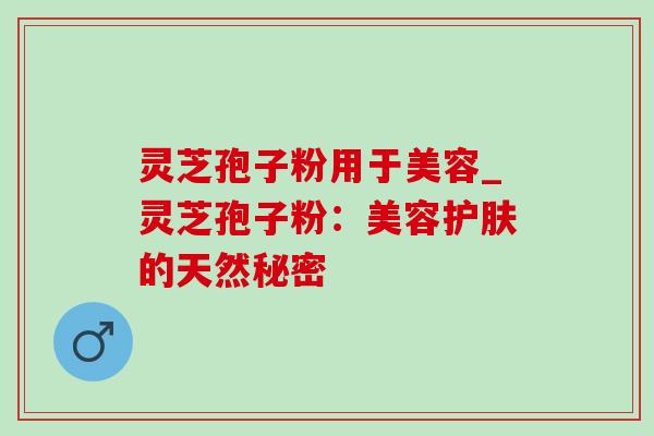 灵芝孢子粉用于美容_灵芝孢子粉:美容护肤的天然秘密-第1张图片-灵芝之家 灵芝孢子粉用于美容_灵芝孢子粉:美容护肤的天然秘密-第1张图片-灵芝之家