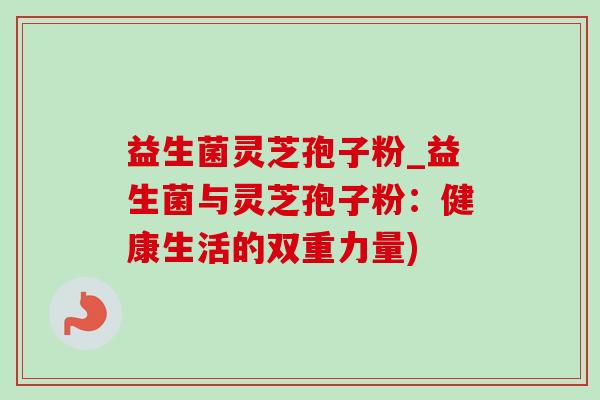 益生菌灵芝孢子粉_益生菌与灵芝孢子粉：健康生活的双重力量)-第1张图片-灵芝之家