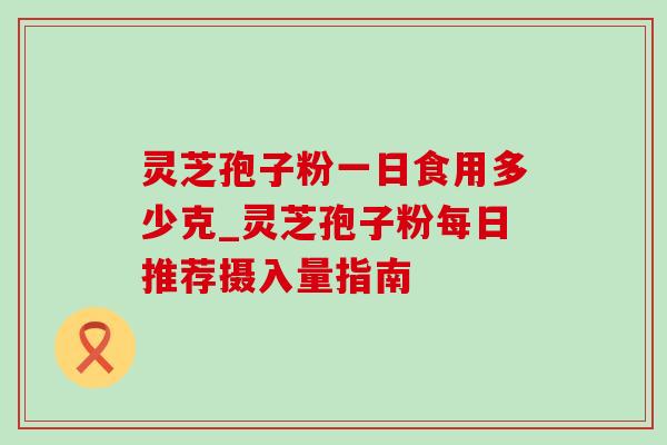 灵芝孢子粉一日食用多少克_灵芝孢子粉每日推荐摄入量指南-第1张图片-灵芝之家 灵芝孢子粉一日食用多少克_灵芝孢子粉每日推荐摄入量指南-第1张图片-灵芝之家