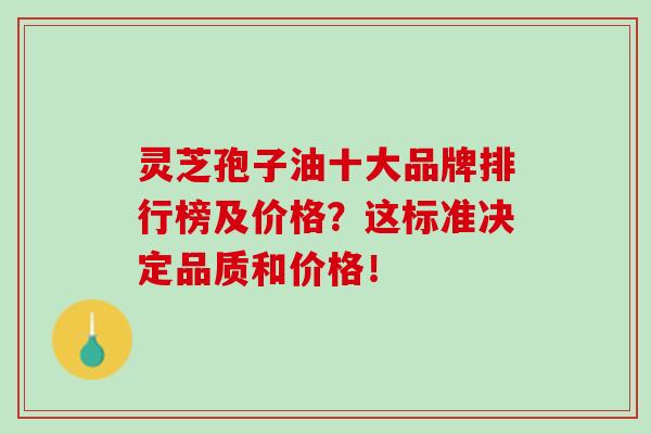 灵芝孢子油十大品牌排行榜及价格?这标准决定品质和价格!-第1张图片-灵芝之家 灵芝孢子油十大品牌排行榜及价格?这标准决定品质和价格!-第1张图片-灵芝之家