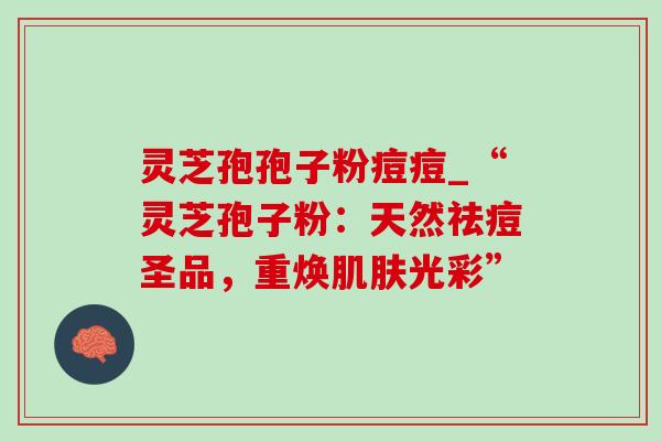 灵芝孢孢子粉痘痘_“灵芝孢子粉:天然祛痘圣品,重焕肌肤光彩”-第1张图片-灵芝之家 灵芝孢孢子粉痘痘_“灵芝孢子粉:天然祛痘圣品,重焕肌肤光彩”-第1张图片-灵芝之家