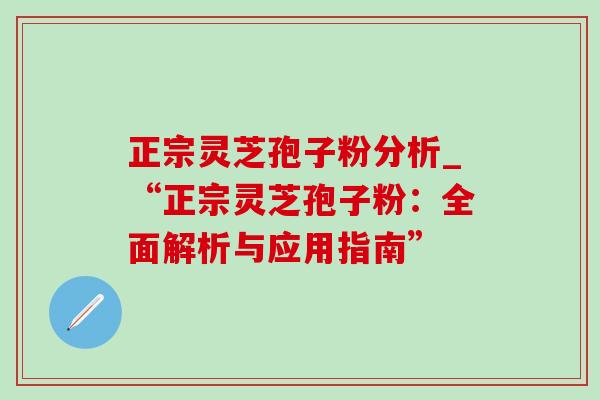 正宗灵芝孢子粉分析_“正宗灵芝孢子粉:全面解析与应用指南”-第1张图片-灵芝之家 正宗灵芝孢子粉分析_“正宗灵芝孢子粉:全面解析与应用指南”-第1张图片-灵芝之家