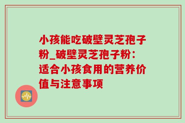 小孩能吃破壁灵芝孢子粉_破壁灵芝孢子粉:适合小孩食用的营养价值与注意事项-第1张图片-灵芝之家 小孩能吃破壁灵芝孢子粉_破壁灵芝孢子粉:适合小孩食用的营养价值与注意事项-第1张图片-灵芝之家