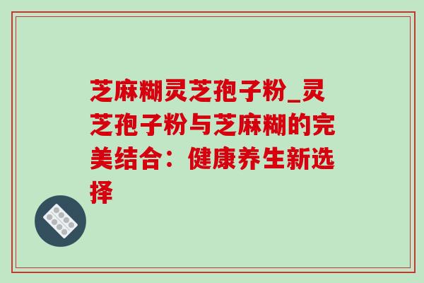 芝麻糊灵芝孢子粉_灵芝孢子粉与芝麻糊的完美结合:健康养生新选择-第1张图片-灵芝之家 芝麻糊灵芝孢子粉_灵芝孢子粉与芝麻糊的完美结合:健康养生新选择-第1张图片-灵芝之家