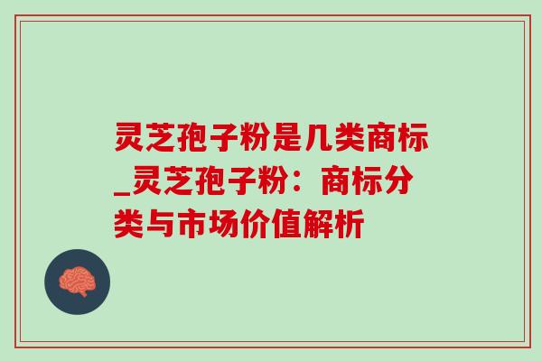 灵芝孢子粉是几类商标_灵芝孢子粉：商标分类与市场价值解析-第1张图片-灵芝之家