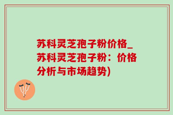 苏科灵芝孢子粉价格_苏科灵芝孢子粉:价格分析与市场趋势)-第1张图片-灵芝之家 苏科灵芝孢子粉价格_苏科灵芝孢子粉:价格分析与市场趋势)-第1张图片-灵芝之家