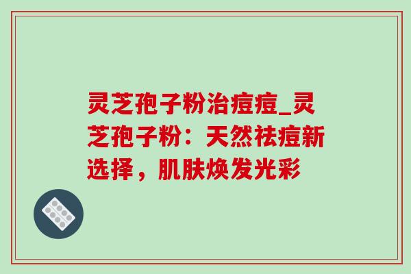 灵芝孢子粉治痘痘_灵芝孢子粉:天然祛痘新选择,肌肤焕发光彩-第1张图片-灵芝之家 灵芝孢子粉治痘痘_灵芝孢子粉:天然祛痘新选择,肌肤焕发光彩-第1张图片-灵芝之家