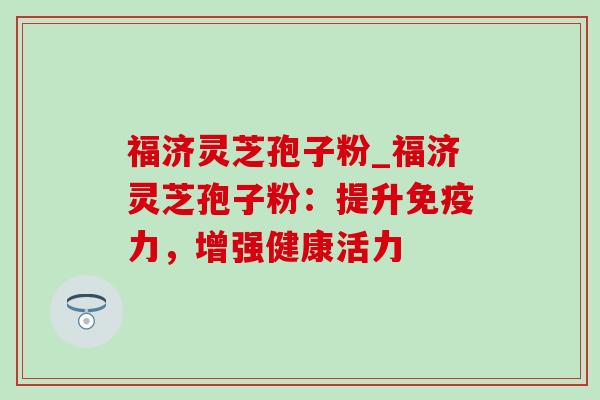 福济灵芝孢子粉_福济灵芝孢子粉:提升免疫力,增强健康活力-第1张图片-灵芝之家 福济灵芝孢子粉_福济灵芝孢子粉:提升免疫力,增强健康活力-第1张图片-灵芝之家