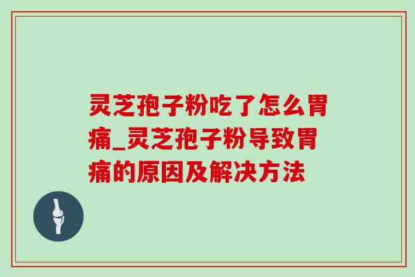 灵芝孢子粉吃了怎么胃痛_灵芝孢子粉导致胃痛的原因及解决方法-第1张图片-灵芝之家 灵芝孢子粉吃了怎么胃痛_灵芝孢子粉导致胃痛的原因及解决方法-第1张图片-灵芝之家