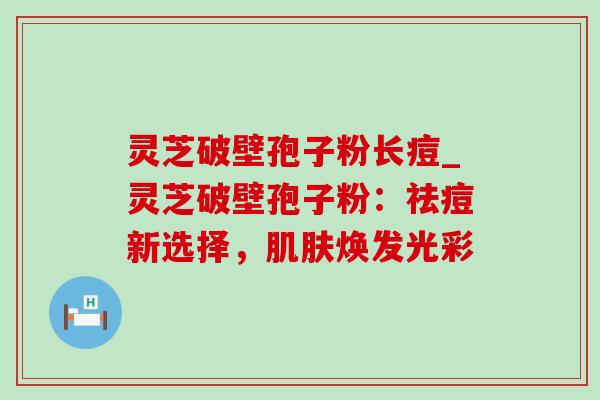 灵芝破壁孢子粉长痘_灵芝破壁孢子粉:祛痘新选择,肌肤焕发光彩-第1张图片-灵芝之家 灵芝破壁孢子粉长痘_灵芝破壁孢子粉:祛痘新选择,肌肤焕发光彩-第1张图片-灵芝之家
