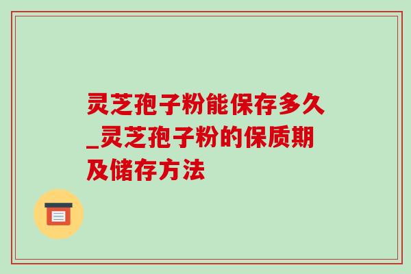 灵芝孢子粉能保存多久_灵芝孢子粉的保质期及储存方法-第1张图片-灵芝之家