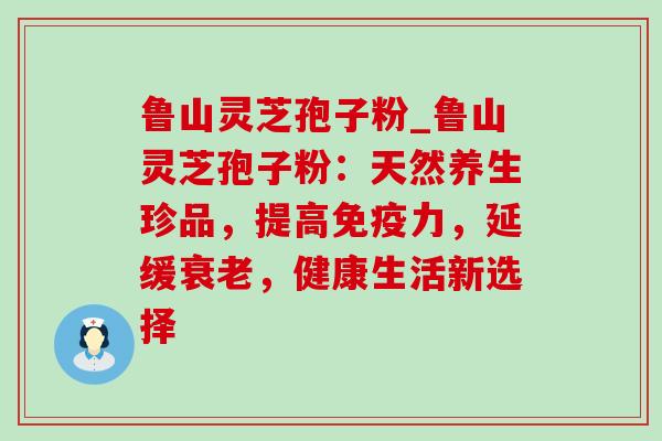 鲁山灵芝孢子粉_鲁山灵芝孢子粉:天然养生珍品,提高免疫力,延缓衰老,健康生活新选择-第1张图片-灵芝之家 鲁山灵芝孢子粉_鲁山灵芝孢子粉:天然养生珍品,提高免疫力,延缓衰老,健康生活新选择-第1张图片-灵芝之家