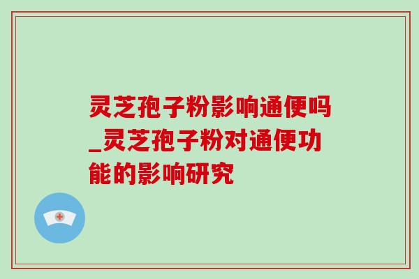 灵芝孢子粉影响通便吗_灵芝孢子粉对通便功能的影响研究-第1张图片-灵芝之家 灵芝孢子粉影响通便吗_灵芝孢子粉对通便功能的影响研究-第1张图片-灵芝之家
