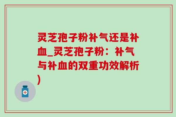灵芝孢子粉补气还是补血_灵芝孢子粉:补气与补血的双重功效解析)-第1张图片-灵芝之家 灵芝孢子粉补气还是补血_灵芝孢子粉:补气与补血的双重功效解析)-第1张图片-灵芝之家