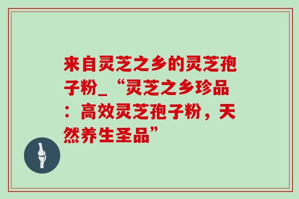 来自灵芝之乡的灵芝孢子粉_“灵芝之乡珍品：高效灵芝孢子粉，天然养生圣品”-第1张图片-灵芝之家