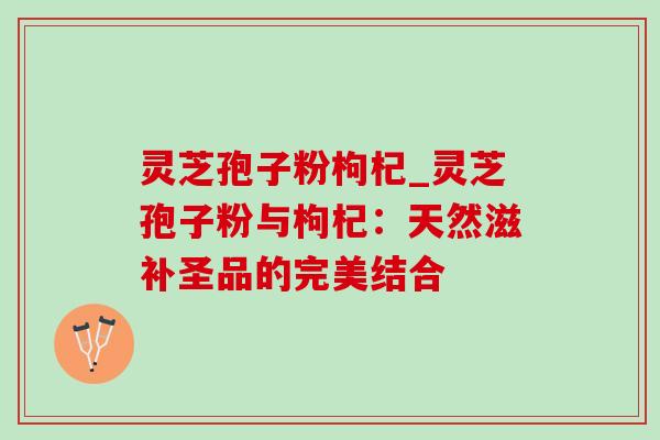 灵芝孢子粉枸杞_灵芝孢子粉与枸杞:天然滋补圣品的完美结合-第1张图片-灵芝之家 灵芝孢子粉枸杞_灵芝孢子粉与枸杞:天然滋补圣品的完美结合-第1张图片-灵芝之家