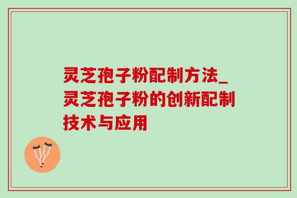 灵芝孢子粉配制方法_灵芝孢子粉的创新配制技术与应用-第1张图片-灵芝之家 灵芝孢子粉配制方法_灵芝孢子粉的创新配制技术与应用-第1张图片-灵芝之家