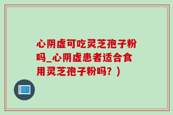 心阴虚可吃灵芝孢子粉吗_心阴虚患者适合食用灵芝孢子粉吗？)-第1张图片-灵芝之家