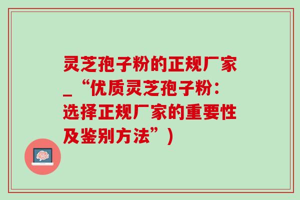灵芝孢子粉的正规厂家_“优质灵芝孢子粉:选择正规厂家的重要性及鉴别方法”)-第1张图片-灵芝之家 灵芝孢子粉的正规厂家_“优质灵芝孢子粉:选择正规厂家的重要性及鉴别方法”)-第1张图片-灵芝之家