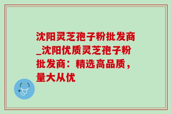 沈阳灵芝孢子粉批发商_沈阳优质灵芝孢子粉批发商:精选高品质,量大从优-第1张图片-灵芝之家 沈阳灵芝孢子粉批发商_沈阳优质灵芝孢子粉批发商:精选高品质,量大从优-第1张图片-灵芝之家