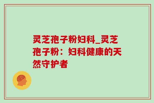 灵芝孢子粉妇科_灵芝孢子粉:妇科健康的天然守护者-第1张图片-灵芝之家 灵芝孢子粉妇科_灵芝孢子粉:妇科健康的天然守护者-第1张图片-灵芝之家