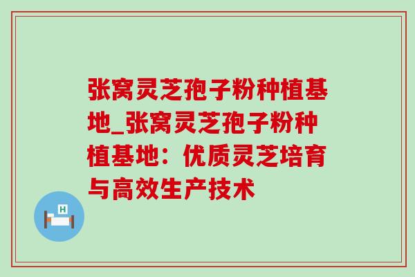 张窝灵芝孢子粉种植基地_张窝灵芝孢子粉种植基地:优质灵芝培育与高效生产技术-第1张图片-灵芝之家 张窝灵芝孢子粉种植基地_张窝灵芝孢子粉种植基地:优质灵芝培育与高效生产技术-第1张图片-灵芝之家