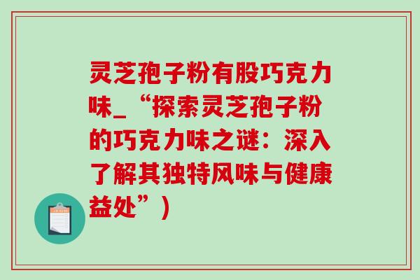 灵芝孢子粉有股巧克力味_“探索灵芝孢子粉的巧克力味之谜:深入了解其独特风味与健康益处”)-第1张图片-灵芝之家 灵芝孢子粉有股巧克力味_“探索灵芝孢子粉的巧克力味之谜:深入了解其独特风味与健康益处”)-第1张图片-灵芝之家