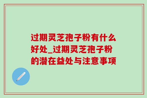 过期灵芝孢子粉有什么好处_过期灵芝孢子粉的潜在益处与注意事项-第1张图片-灵芝之家 过期灵芝孢子粉有什么好处_过期灵芝孢子粉的潜在益处与注意事项-第1张图片-灵芝之家