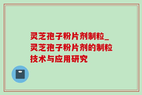 灵芝孢子粉片剂制粒_灵芝孢子粉片剂的制粒技术与应用研究-第1张图片-灵芝之家 灵芝孢子粉片剂制粒_灵芝孢子粉片剂的制粒技术与应用研究-第1张图片-灵芝之家