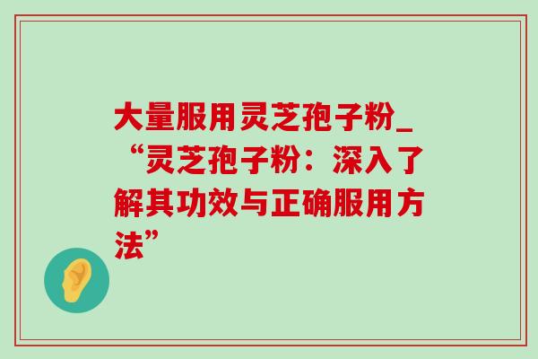 大量服用灵芝孢子粉_“灵芝孢子粉:深入了解其功效与正确服用方法”-第1张图片-灵芝之家 大量服用灵芝孢子粉_“灵芝孢子粉:深入了解其功效与正确服用方法”-第1张图片-灵芝之家