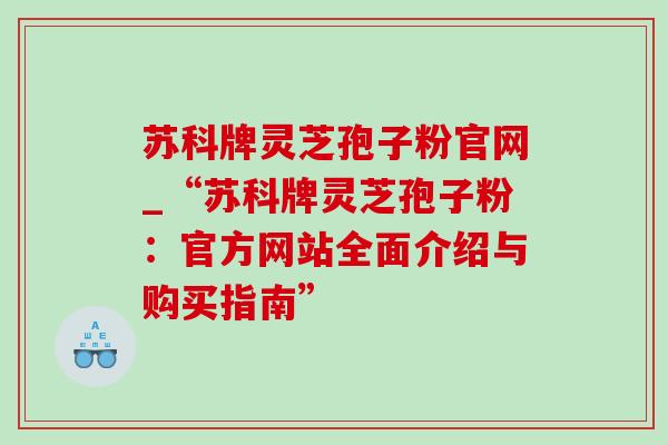 苏科牌灵芝孢子粉官网_“苏科牌灵芝孢子粉：官方网站全面介绍与购买指南”-第1张图片-灵芝之家