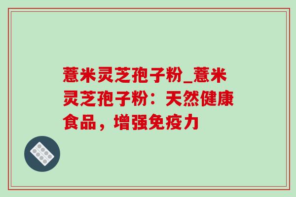 薏米灵芝孢子粉_薏米灵芝孢子粉：天然健康食品，增强免疫力-第1张图片-灵芝之家
