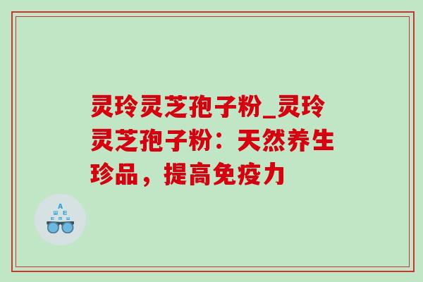 灵玲灵芝孢子粉_灵玲灵芝孢子粉：天然养生珍品，提高免疫力-第1张图片-灵芝之家