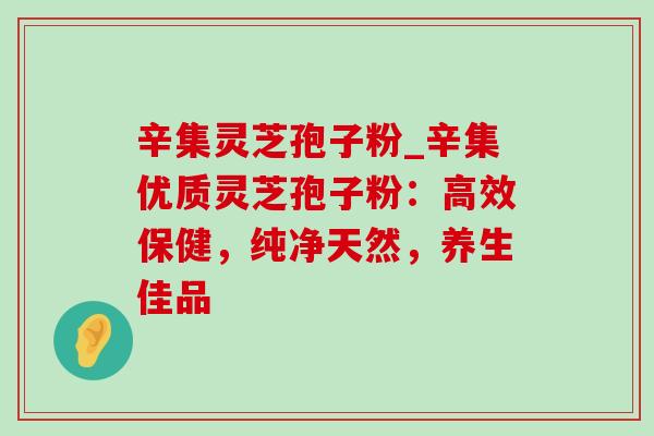 辛集灵芝孢子粉_辛集优质灵芝孢子粉:高效保健,纯净天然,养生佳品-第1张图片-灵芝之家 辛集灵芝孢子粉_辛集优质灵芝孢子粉:高效保健,纯净天然,养生佳品-第1张图片-灵芝之家