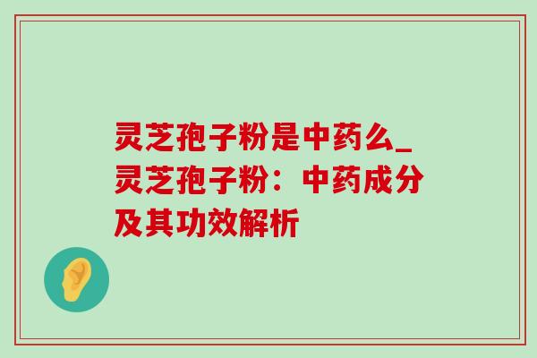 灵芝孢子粉是中药么_灵芝孢子粉:中药成分及其功效解析-第1张图片-灵芝之家 灵芝孢子粉是中药么_灵芝孢子粉:中药成分及其功效解析-第1张图片-灵芝之家