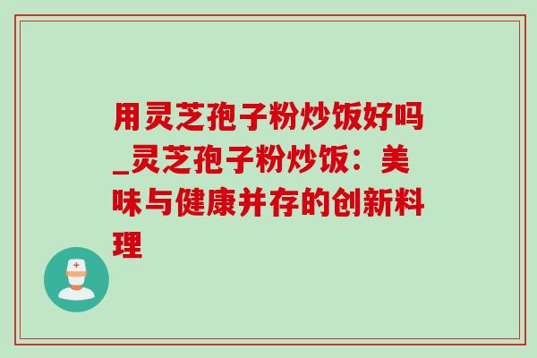 用灵芝孢子粉炒饭好吗_灵芝孢子粉炒饭：美味与健康并存的创新料理-第1张图片-灵芝之家