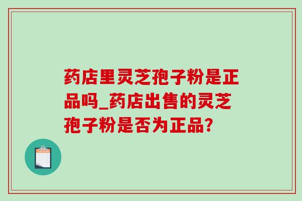 药店里灵芝孢子粉是正品吗_药店出售的灵芝孢子粉是否为正品?-第1张图片-灵芝之家 药店里灵芝孢子粉是正品吗_药店出售的灵芝孢子粉是否为正品?-第1张图片-灵芝之家
